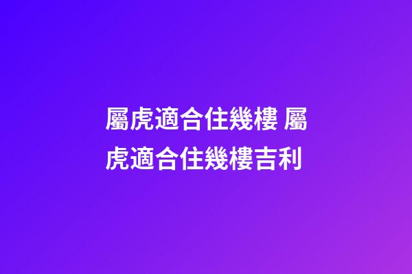 屬虎適合住幾樓 屬虎適合住幾樓吉利-第1張-觀點-玄機派
